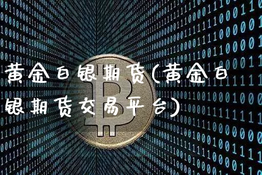 黄金白银期货(黄金白银期货交易平台)_https://www.hbxfywj.com_期货知识_第1张