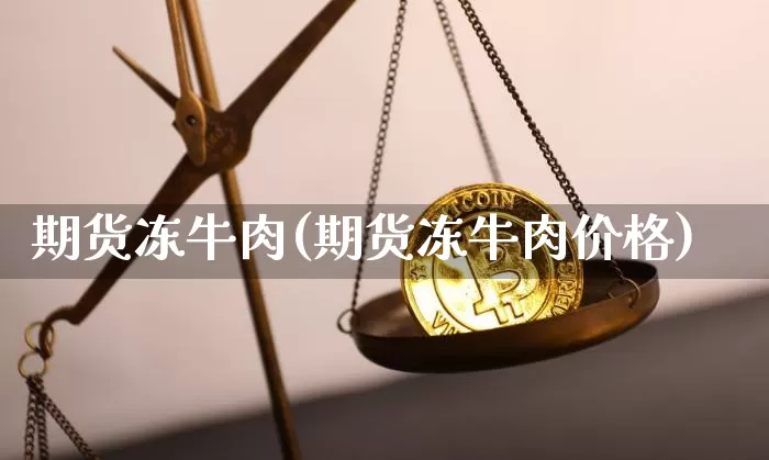 期货冻牛肉(期货冻牛肉价格)_https://www.hbxfywj.com_基金知识_第1张