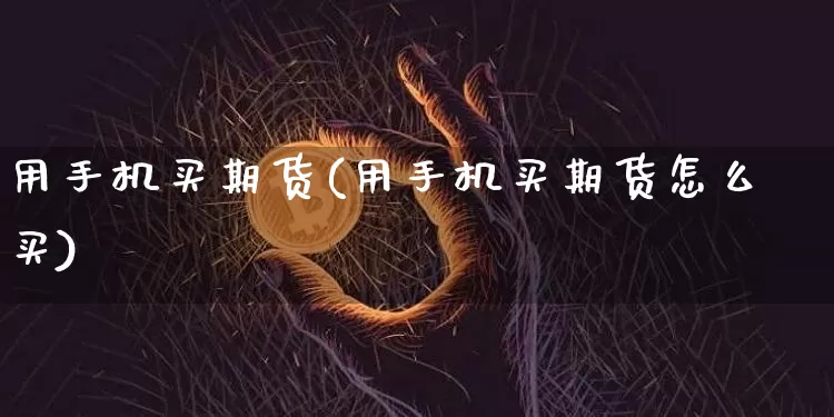 用手机买期货(用手机买期货怎么买)_https://www.hbxfywj.com_基金知识_第1张