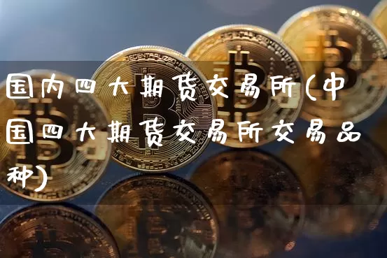 国内四大期货交易所(中国四大期货交易所交易品种)_https://www.hbxfywj.com_期货知识_第1张