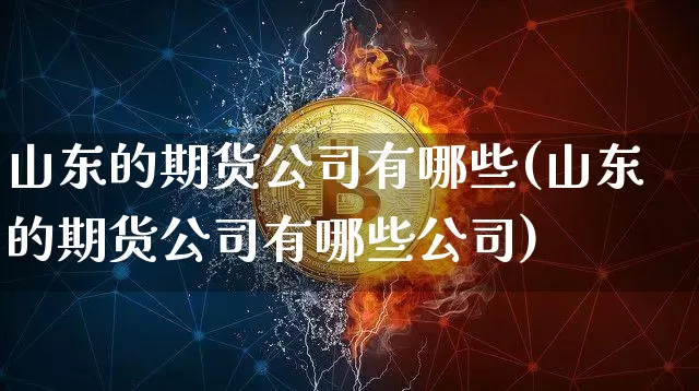 山东的期货公司有哪些(山东的期货公司有哪些公司)_https://www.hbxfywj.com_基金知识_第1张