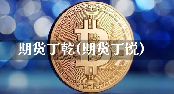期货丁乾(期货丁锐)_https://www.hbxfywj.com_股票知识_第1张