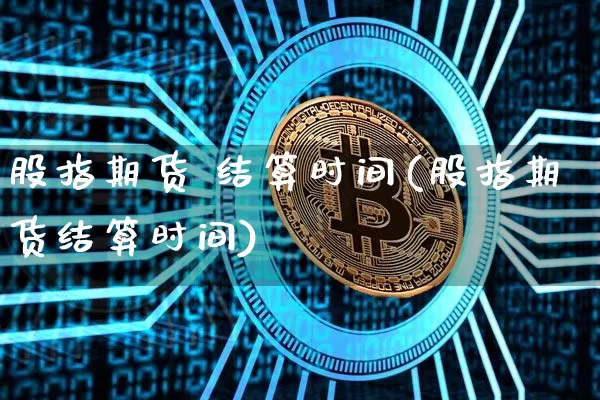 股指期货 结算时间(股指期货结算时间)_https://www.hbxfywj.com_基金知识_第1张