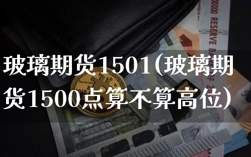 玻璃期货1501(玻璃期货1500点算不算高位)_https://www.hbxfywj.com_期货知识_第1张