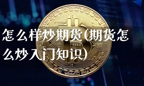 怎么样炒期货(期货怎么炒入门知识)_https://www.hbxfywj.com_股票知识_第1张