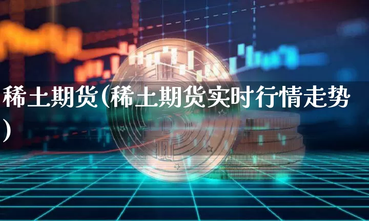 稀土期货(稀土期货实时行情走势)_https://www.hbxfywj.com_期货知识_第1张