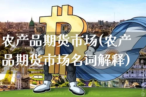 农产品期货市场(农产品期货市场名词解释)_https://www.hbxfywj.com_证券知识_第1张