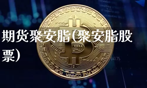 期货聚安脂(聚安脂股票)_https://www.hbxfywj.com_证券知识_第1张