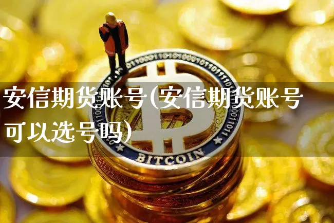 安信期货账号(安信期货账号可以选号吗)_https://www.hbxfywj.com_基金知识_第1张