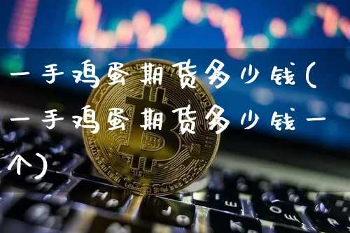 一手鸡蛋期货多少钱(一手鸡蛋期货多少钱一个)_https://www.hbxfywj.com_期货知识_第1张