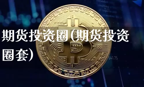期货投资圈(期货投资圈套)_https://www.hbxfywj.com_股票知识_第1张