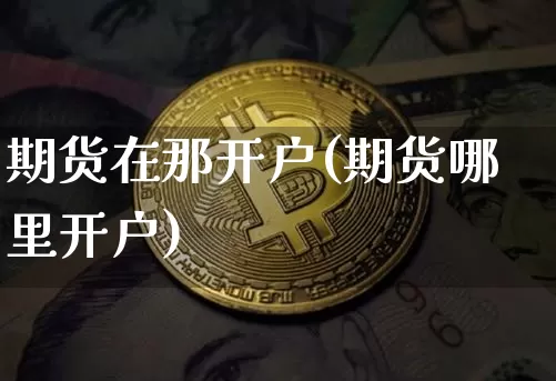 期货在那开户(期货哪里开户)_https://www.hbxfywj.com_股票知识_第1张