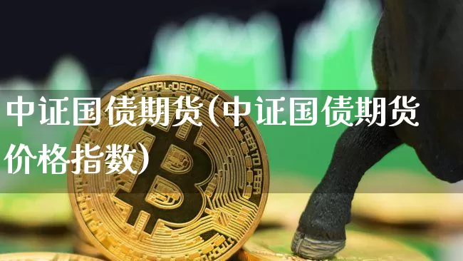 中证国债期货(中证国债期货价格指数)_https://www.hbxfywj.com_期货知识_第1张