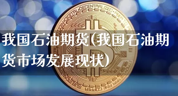 我国石油期货(我国石油期货市场发展现状)_https://www.hbxfywj.com_证券知识_第1张