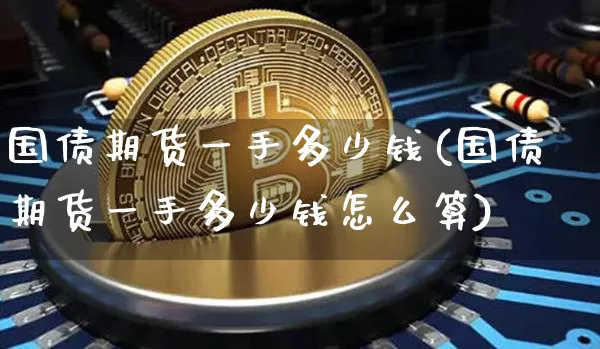 国债期货一手多少钱(国债期货一手多少钱怎么算)_https://www.hbxfywj.com_股票知识_第1张