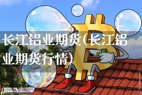 长江铝业期货(长江铝业期货行情)_https://www.hbxfywj.com_基金知识_第1张
