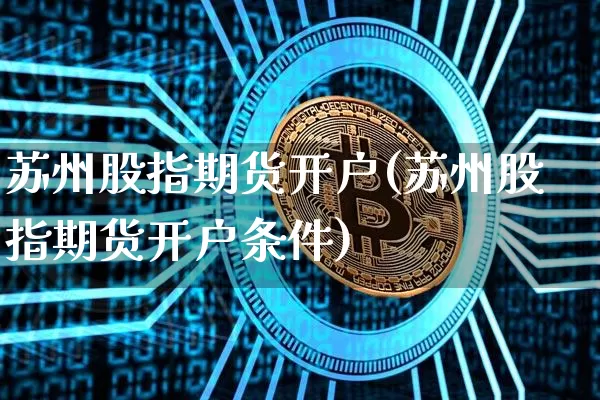 苏州股指期货开户(苏州股指期货开户条件)_https://www.hbxfywj.com_基金知识_第1张