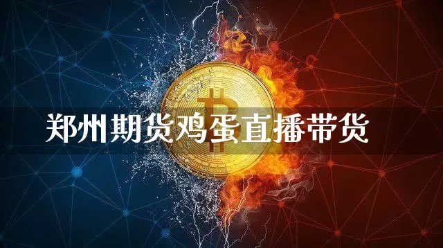 郑州期货鸡蛋直播带货_https://www.hbxfywj.com_基金知识_第1张