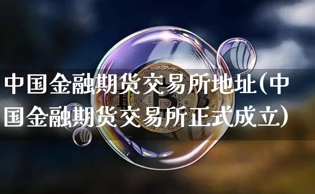 中国金融期货交易所地址(中国金融期货交易所正式成立)_https://www.hbxfywj.com_证券知识_第1张