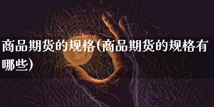 商品期货的规格(商品期货的规格有哪些)_https://www.hbxfywj.com_基金知识_第1张