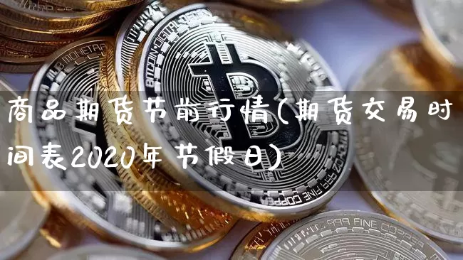 商品期货节前行情(期货交易时间表2020年节假日)_https://www.hbxfywj.com_证券知识_第1张