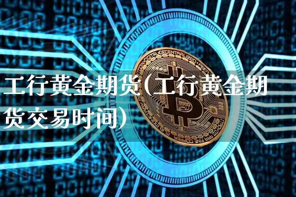 工行黄金期货(工行黄金期货交易时间)_https://www.hbxfywj.com_证券知识_第1张
