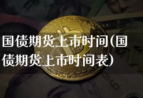 国债期货上市时间(国债期货上市时间表)_https://www.hbxfywj.com_证券知识_第1张