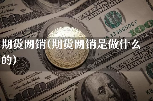 期货网销(期货网销是做什么的)_https://www.hbxfywj.com_证券知识_第1张