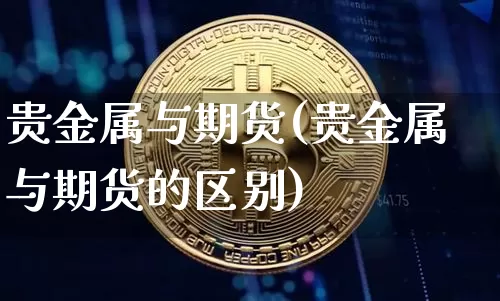 贵金属与期货(贵金属与期货的区别)_https://www.hbxfywj.com_证券知识_第1张