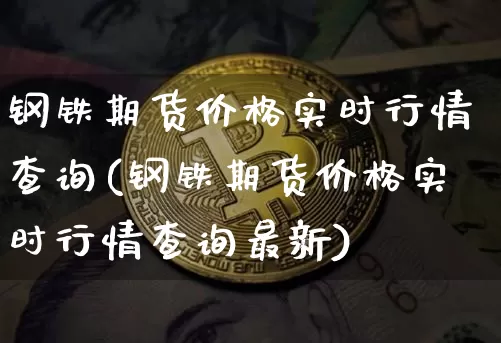 钢铁期货价格实时行情查询(钢铁期货价格实时行情查询最新)_https://www.hbxfywj.com_基金知识_第1张