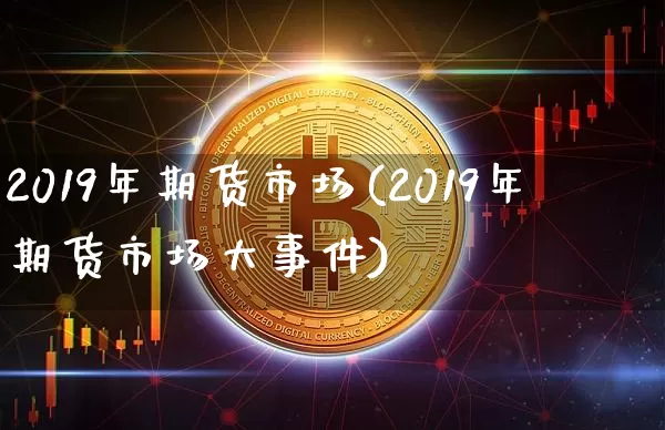 2019年期货市场(2019年期货市场大事件)_https://www.hbxfywj.com_期货知识_第1张