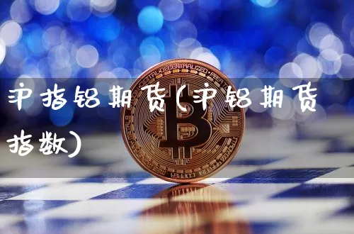 沪指铝期货(沪铝期货指数)_https://www.hbxfywj.com_基金知识_第1张