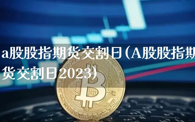 a股股指期货交割日(A股股指期货交割日2023)_https://www.hbxfywj.com_证券知识_第1张