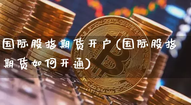 国际股指期货开户(国际股指期货如何开通)_https://www.hbxfywj.com_基金知识_第1张