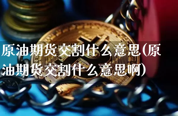 原油期货交割什么意思(原油期货交割什么意思啊)_https://www.hbxfywj.com_股票知识_第1张