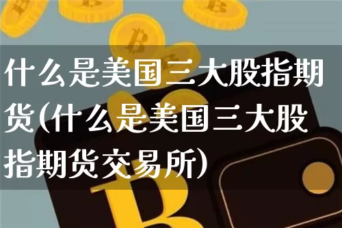 什么是美国三大股指期货(什么是美国三大股指期货交易所)_https://www.hbxfywj.com_股票知识_第1张