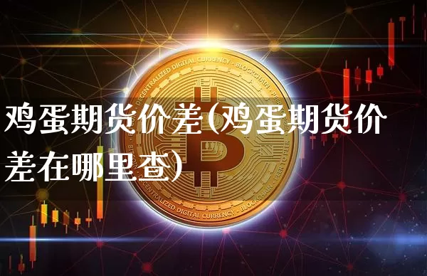 鸡蛋期货价差(鸡蛋期货价差在哪里查)_https://www.hbxfywj.com_基金知识_第1张