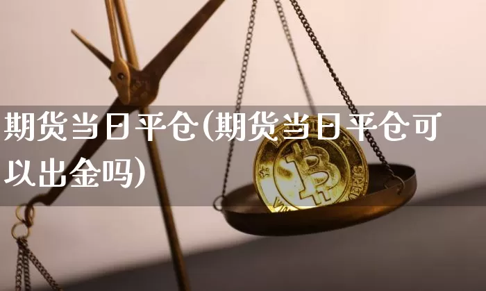 期货当日平仓(期货当日平仓可以出金吗)_https://www.hbxfywj.com_证券知识_第1张