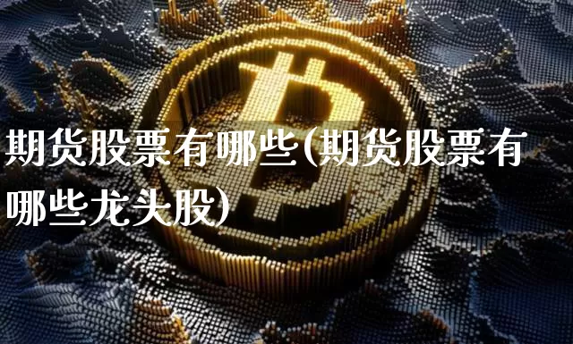 期货股票有哪些(期货股票有哪些龙头股)_https://www.hbxfywj.com_证券知识_第1张