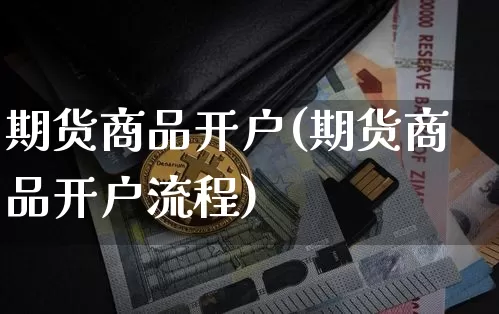 期货商品开户(期货商品开户流程)_https://www.hbxfywj.com_基金知识_第1张
