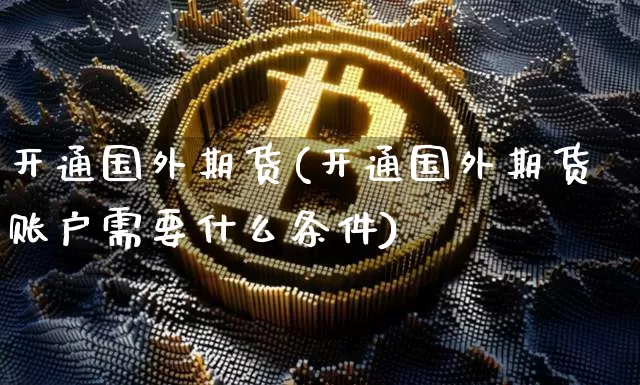 开通国外期货(开通国外期货账户需要什么条件)_https://www.hbxfywj.com_股票知识_第1张