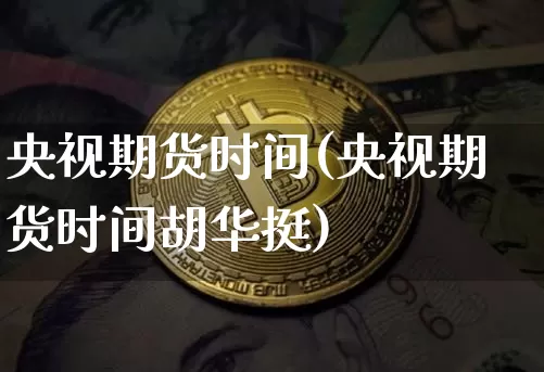 央视期货时间(央视期货时间胡华挺)_https://www.hbxfywj.com_证券知识_第1张