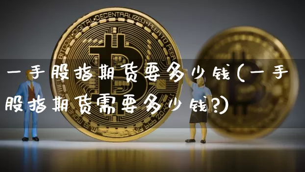 一手股指期货要多少钱(一手股指期货需要多少钱?)_https://www.hbxfywj.com_基金知识_第1张