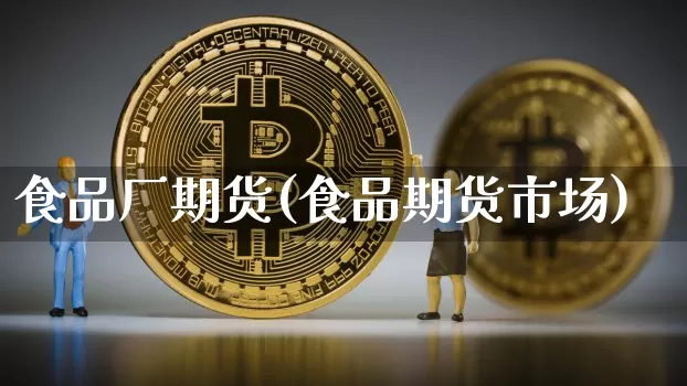食品厂期货(食品期货市场)_https://www.hbxfywj.com_证券知识_第1张