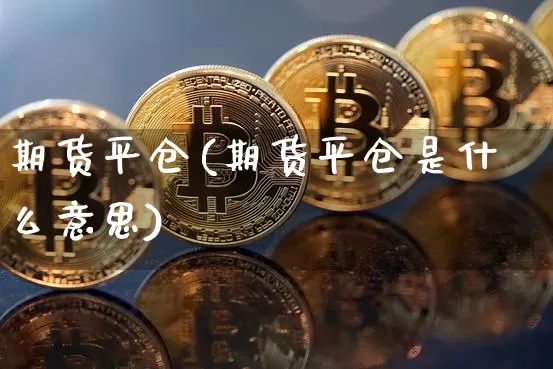 期货平仓(期货平仓是什么意思)_https://www.hbxfywj.com_证券知识_第1张