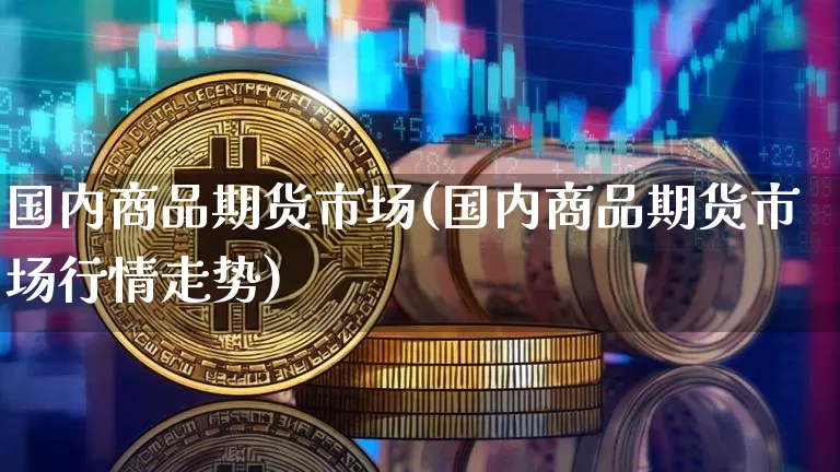 国内商品期货市场(国内商品期货市场行情走势)_https://www.hbxfywj.com_期货知识_第1张