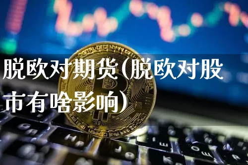 脱欧对期货(脱欧对股市有啥影响)_https://www.hbxfywj.com_期货知识_第1张