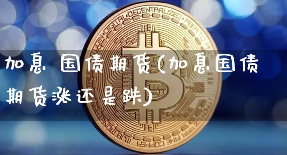 加息 国债期货(加息国债期货涨还是跌)_https://www.hbxfywj.com_证券知识_第1张