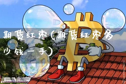 期货红枣(期货红枣多少钱一手)_https://www.hbxfywj.com_股票知识_第1张