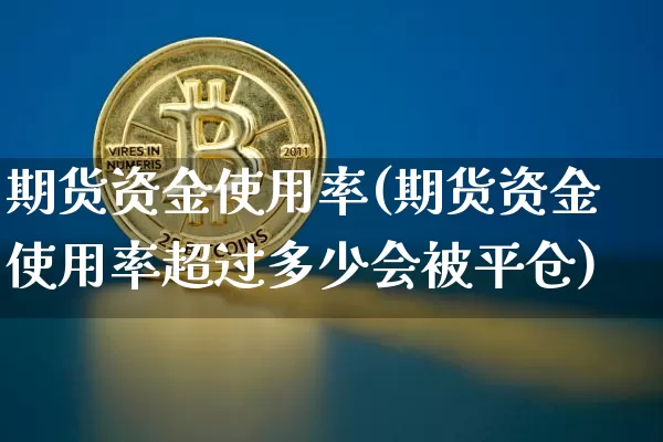 期货资金使用率(期货资金使用率超过多少会被平仓)_https://www.hbxfywj.com_股票知识_第1张